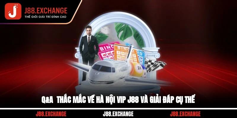 Q&A - Thắc mắc về Hà Nội VIP J88 và giải đáp cụ thể